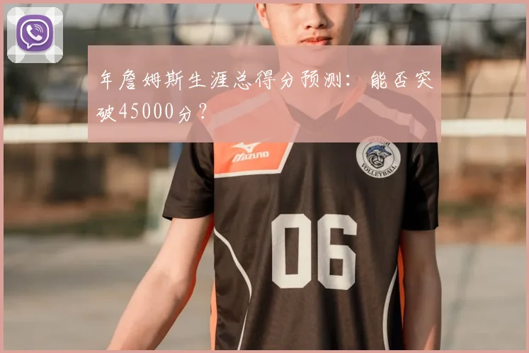 年詹姆斯生涯总得分预测:能否突破45000分?