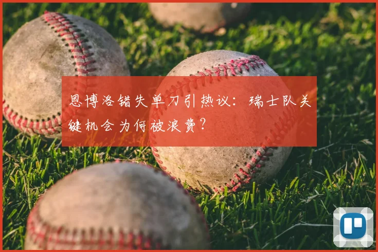 恩博洛错失单刀引热议:瑞士队关键机会为何被浪费?