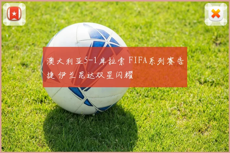 澳大利亚5-1库拉索 FIFA系列赛告捷 伊兰昆达双星闪耀