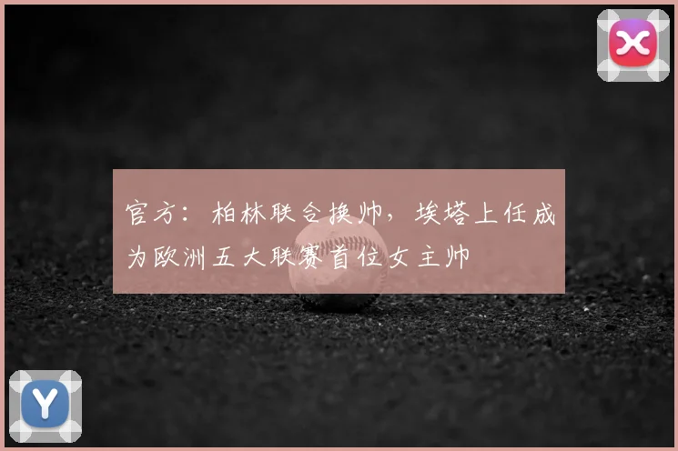 官方：柏林联合换帅，埃塔上任成为欧洲五大联赛首位女主帅