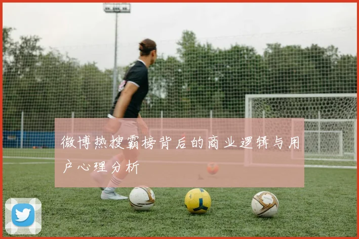 微博热搜霸榜背后的商业逻辑与用户心理分析