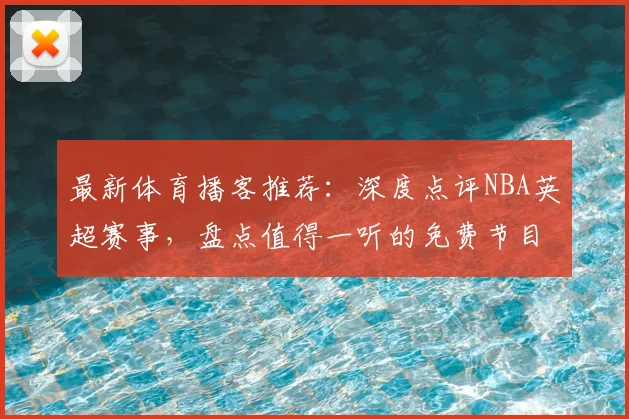 最新体育播客推荐:深度点评NBA英超赛事,盘点值得一听的免费节目