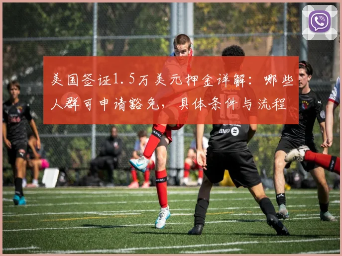 美国签证1.5万美元押金详解:哪些人群可申请豁免,具体条件与流程