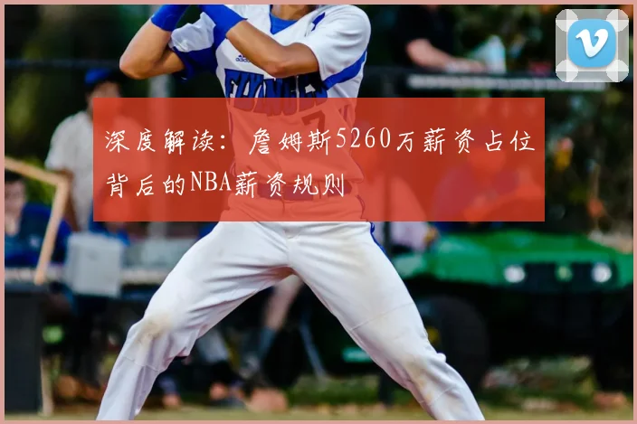 深度解读:詹姆斯5260万薪资占位背后的NBA薪资规则