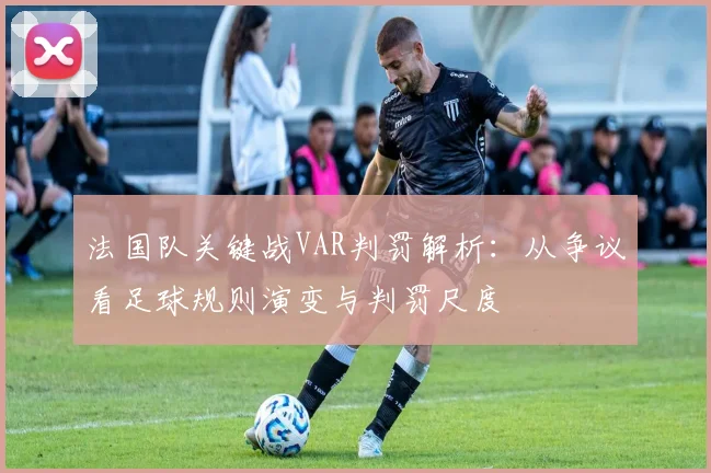 法国队关键战VAR判罚解析:从争议看足球规则演变与判罚尺度