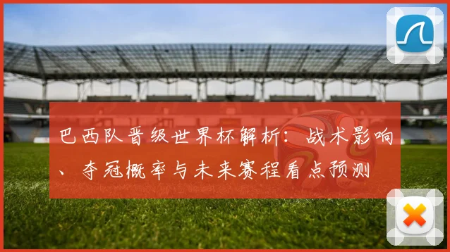 巴西队晋级世界杯解析:战术影响、夺冠概率与未来赛程看点预测