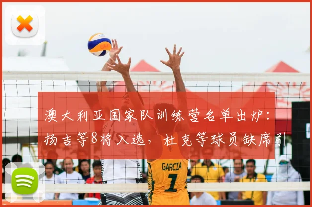 澳大利亚国家队训练营名单出炉:扬吉等8将入选,杜克等球员缺席引关注