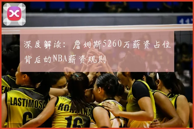 深度解读:詹姆斯5260万薪资占位背后的NBA薪资规则