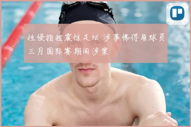性侵指控震惊足坛 涉事佛得角球员三月国际赛期间涉案