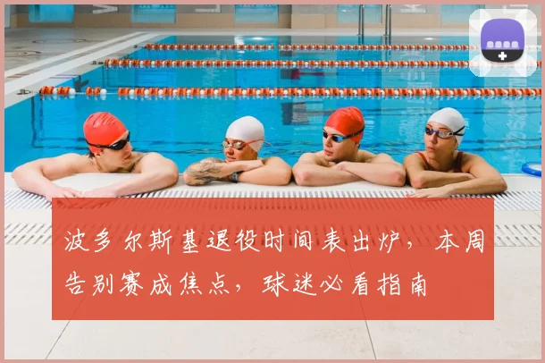 波多尔斯基退役时间表出炉,本周告别赛成焦点,球迷必看指南