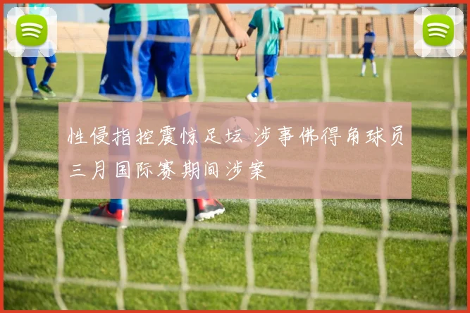性侵指控震惊足坛 涉事佛得角球员三月国际赛期间涉案