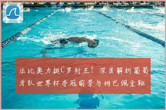 法比奥力挺C罗封王!深度解析葡萄牙队世界杯夺冠前景与姆巴佩金靴之争