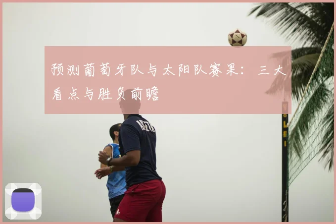 预测葡萄牙队与太阳队赛果：三大看点与胜负前瞻